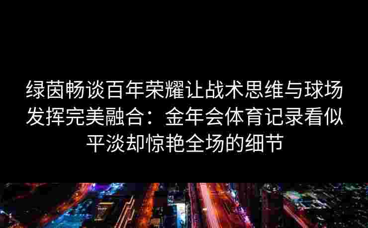 绿茵畅谈百年荣耀让战术思维与球场发挥完美融合:金年会体育记录看似平淡却惊艳全场的细节 绿茵畅谈百年荣耀让战术思维与球场发挥完美融合:金年会体育记录看似平淡却惊艳全场的细节