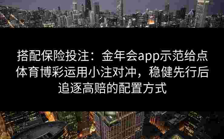 搭配保险投注:金年会app示范给点体育博彩运用小注对冲,稳健先行后追逐高赔的配置方式 搭配保险投注:金年会app示范给点体育博彩运用小注对冲,稳健先行后追逐高赔的配置方式