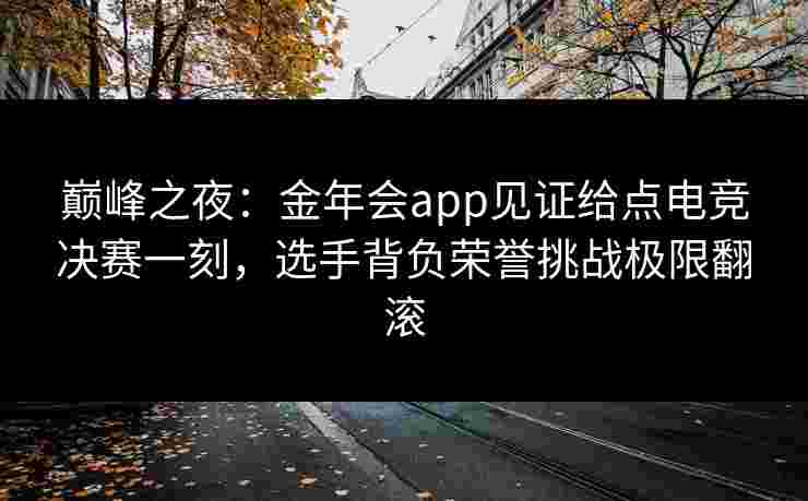 巅峰之夜:金年会app见证给点电竞决赛一刻,选手背负荣誉挑战极限翻滚 巅峰之夜:金年会app见证给点电竞决赛一刻,选手背负荣誉挑战极限翻滚