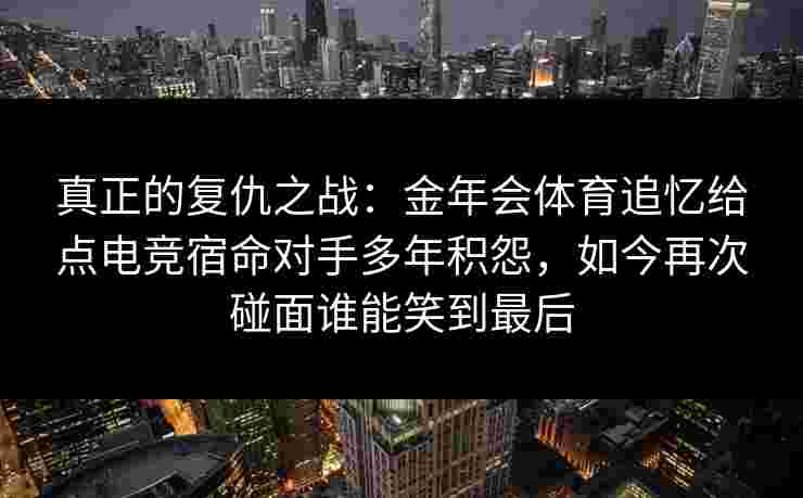 真正的复仇之战:金年会体育追忆给点电竞宿命对手多年积怨,如今再次碰面谁能笑到最后 真正的复仇之战:金年会体育追忆给点电竞宿命对手多年积怨,如今再次碰面谁能笑到最后
