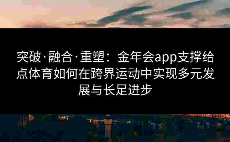 突破·融合·重塑:金年会app支撑给点体育如何在跨界运动中实现多元发展与长足进步 突破·融合·重塑:金年会app支撑给点体育如何在跨界运动中实现多元发展与长足进步