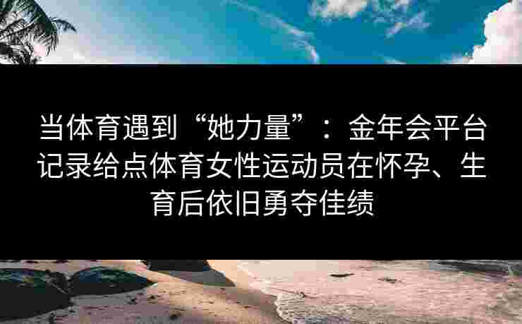 当体育遇到“她力量”:金年会平台记录给点体育女性运动员在怀孕、生育后依旧勇夺佳绩 当体育遇到“她力量”:金年会平台记录给点体育女性运动员在怀孕、生育后依旧勇夺佳绩