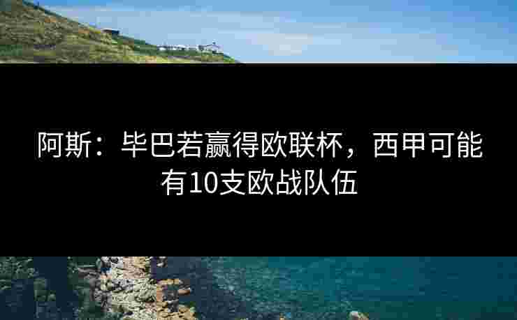 阿斯:毕巴若赢得欧联杯,西甲可能有10支欧战队伍 阿斯:毕巴若赢得欧联杯,西甲可能有10支欧战队伍