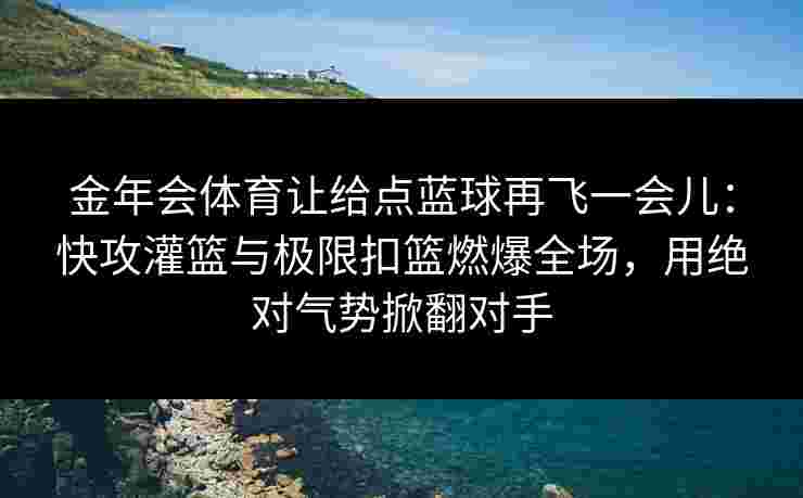金年会体育让给点蓝球再飞一会儿:快攻灌篮与极限扣篮燃爆全场,用绝对气势掀翻对手 金年会体育让给点蓝球再飞一会儿:快攻灌篮与极限扣篮燃爆全场,用绝对气势掀翻对手