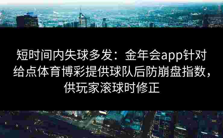 短时间内失球多发:金年会app针对给点体育博彩提供球队后防崩盘指数,供玩家滚球时修正 短时间内失球多发:金年会app针对给点体育博彩提供球队后防崩盘指数,供玩家滚球时修正