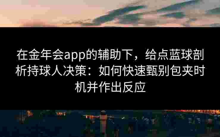 在金年会app的辅助下,给点蓝球剖析持球人决策:如何快速甄别包夹时机并作出反应 在金年会app的辅助下,给点蓝球剖析持球人决策:如何快速甄别包夹时机并作出反应