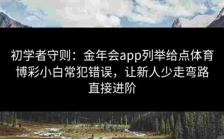 初学者守则:金年会app列举给点体育博彩小白常犯错误,让新人少走弯路直接进阶 初学者守则:金年会app列举给点体育博彩小白常犯错误,让新人少走弯路直接进阶