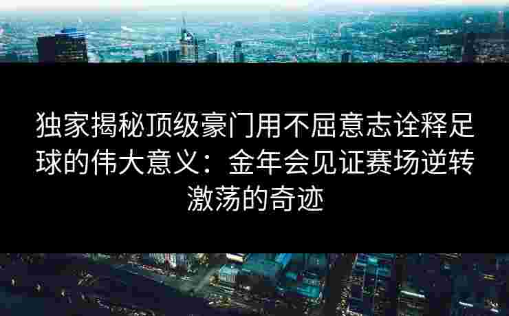 独家揭秘顶级豪门用不屈意志诠释足球的伟大意义:金年会见证赛场逆转激荡的奇迹 独家揭秘顶级豪门用不屈意志诠释足球的伟大意义:金年会见证赛场逆转激荡的奇迹