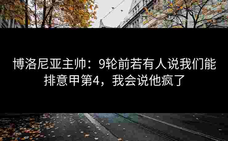 博洛尼亚主帅:9轮前若有人说我们能排意甲第4,我会说他疯了 博洛尼亚主帅:9轮前若有人说我们能排意甲第4,我会说他疯了